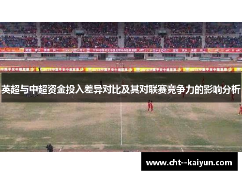 英超与中超资金投入差异对比及其对联赛竞争力的影响分析 英超与中超资金投入差异对比及其对联赛竞争力的影响分析