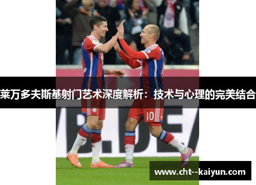 莱万多夫斯基射门艺术深度解析:技术与心理的完美结合 莱万多夫斯基射门艺术深度解析:技术与心理的完美结合