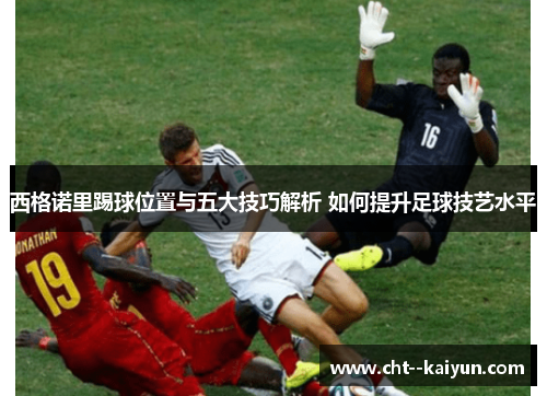 西格诺里踢球位置与五大技巧解析 如何提升足球技艺水平 西格诺里踢球位置与五大技巧解析 如何提升足球技艺水平