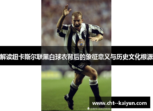 解读纽卡斯尔联黑白球衣背后的象征意义与历史文化根源