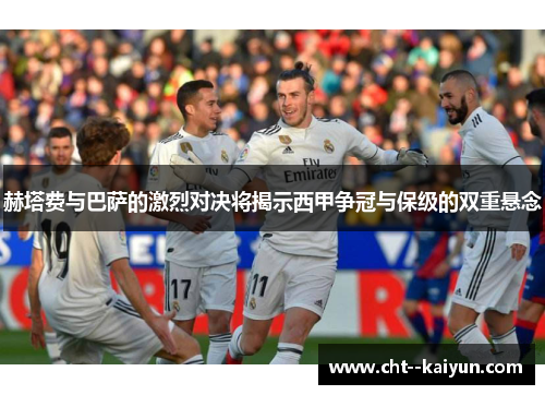 赫塔费与巴萨的激烈对决将揭示西甲争冠与保级的双重悬念 赫塔费与巴萨的激烈对决将揭示西甲争冠与保级的双重悬念