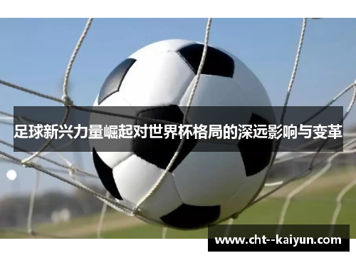 足球新兴力量崛起对世界杯格局的深远影响与变革 足球新兴力量崛起对世界杯格局的深远影响与变革