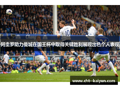 阿圭罗助力曼城在国王杯中取得关键胜利展现出色个人表现