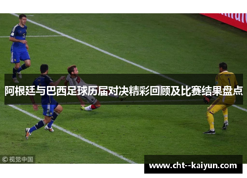 阿根廷与巴西足球历届对决精彩回顾及比赛结果盘点 阿根廷与巴西足球历届对决精彩回顾及比赛结果盘点