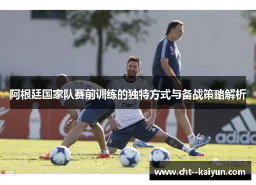 阿根廷国家队赛前训练的独特方式与备战策略解析 阿根廷国家队赛前训练的独特方式与备战策略解析
