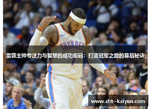 雷霆主帅专注力与智慧的成功密码：打造冠军之路的幕后秘诀