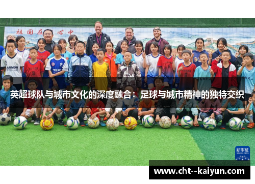 英超球队与城市文化的深度融合:足球与城市精神的独特交织 英超球队与城市文化的深度融合:足球与城市精神的独特交织