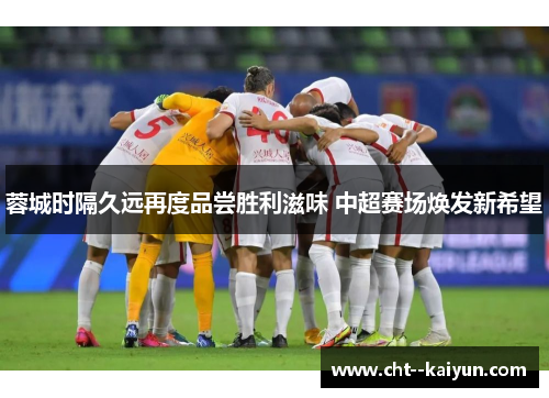蓉城时隔久远再度品尝胜利滋味 中超赛场焕发新希望
