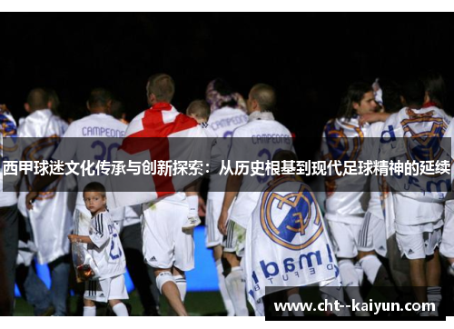 西甲球迷文化传承与创新探索:从历史根基到现代足球精神的延续 西甲球迷文化传承与创新探索:从历史根基到现代足球精神的延续