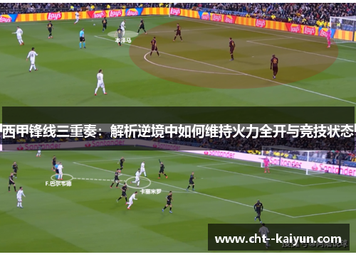 西甲锋线三重奏:解析逆境中如何维持火力全开与竞技状态 西甲锋线三重奏:解析逆境中如何维持火力全开与竞技状态
