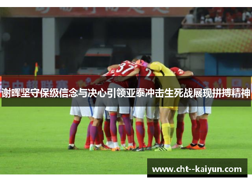 谢晖坚守保级信念与决心引领亚泰冲击生死战展现拼搏精神