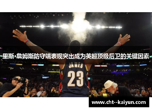 里斯·詹姆斯防守端表现突出成为英超顶级后卫的关键因素 里斯·詹姆斯防守端表现突出成为英超顶级后卫的关键因素