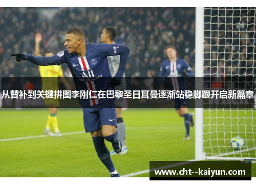 从替补到关键拼图李刚仁在巴黎圣日耳曼逐渐站稳脚跟开启新篇章 从替补到关键拼图李刚仁在巴黎圣日耳曼逐渐站稳脚跟开启新篇章