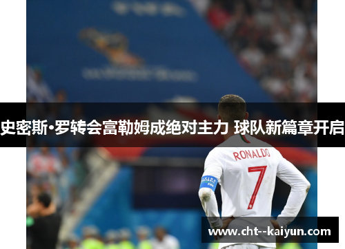 史密斯·罗转会富勒姆成绝对主力 球队新篇章开启