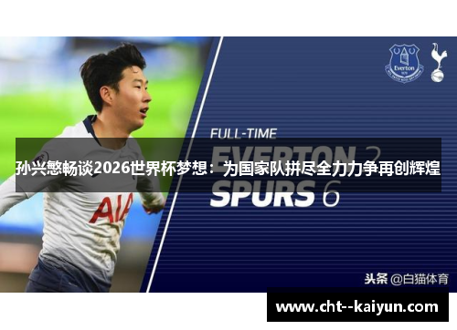 孙兴慜畅谈2026世界杯梦想：为国家队拼尽全力力争再创辉煌