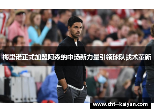 梅里诺正式加盟阿森纳中场新力量引领球队战术革新