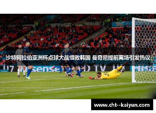 沙特阿拉伯亚洲杯点球大战惜败韩国 曼奇尼提前离场引发热议 沙特阿拉伯亚洲杯点球大战惜败韩国 曼奇尼提前离场引发热议