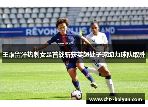 王霜留洋热刺女足首战斩获英超处子球助力球队取胜 王霜留洋热刺女足首战斩获英超处子球助力球队取胜