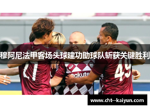 穆阿尼法甲客场头球建功助球队斩获关键胜利 穆阿尼法甲客场头球建功助球队斩获关键胜利
