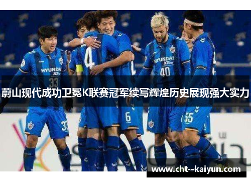 蔚山现代成功卫冕K联赛冠军续写辉煌历史展现强大实力