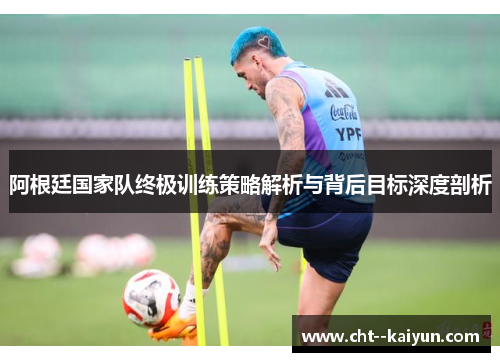 阿根廷国家队终极训练策略解析与背后目标深度剖析