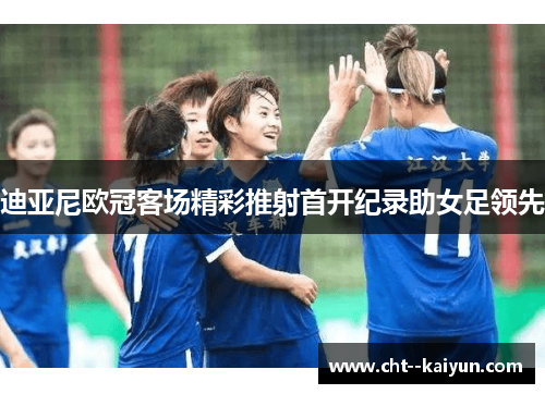 迪亚尼欧冠客场精彩推射首开纪录助女足领先 迪亚尼欧冠客场精彩推射首开纪录助女足领先