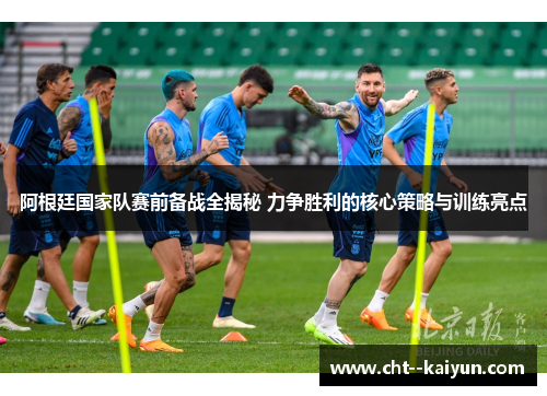 阿根廷国家队赛前备战全揭秘 力争胜利的核心策略与训练亮点