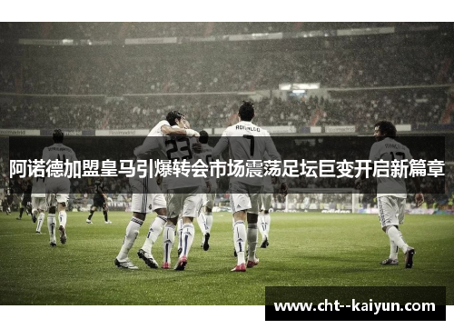 阿诺德加盟皇马引爆转会市场震荡足坛巨变开启新篇章