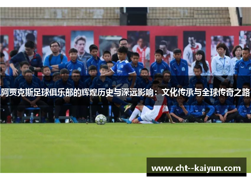 阿贾克斯足球俱乐部的辉煌历史与深远影响：文化传承与全球传奇之路
