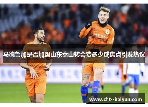马德鲁加是否加盟山东泰山转会费多少成焦点引发热议