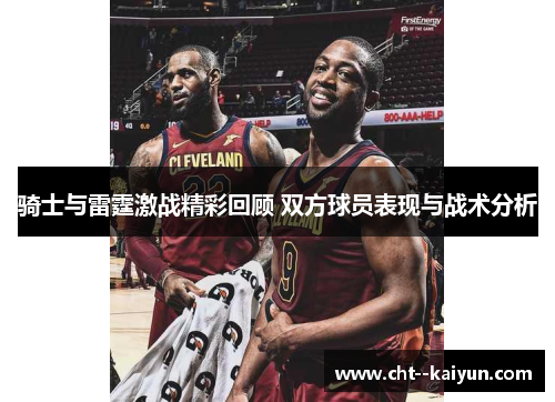 骑士与雷霆激战精彩回顾 双方球员表现与战术分析