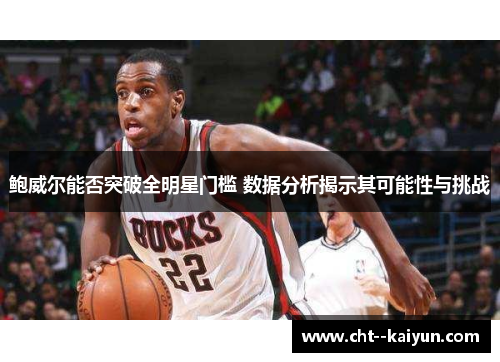 鲍威尔能否突破全明星门槛 数据分析揭示其可能性与挑战