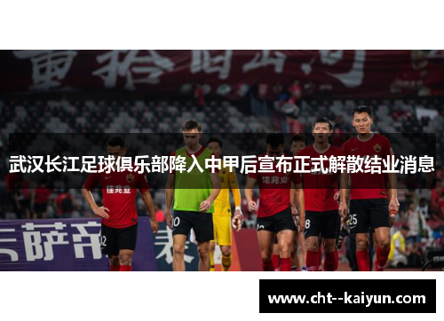 武汉长江足球俱乐部降入中甲后宣布正式解散结业消息