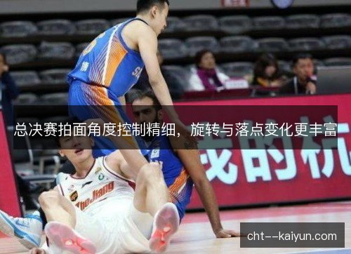 总决赛拍面角度控制精细，旋转与落点变化更丰富