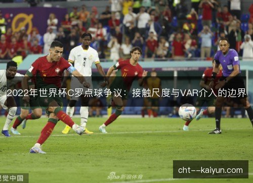 2022年世界杯C罗点球争议:接触尺度与VAR介入的边界 2022年世界杯C罗点球争议:接触尺度与VAR介入的边界